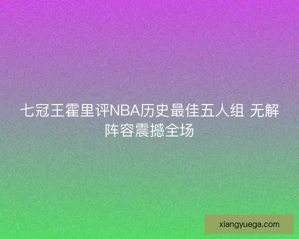 七冠王霍里评NBA历史最佳五人组 无解阵容震撼全场
