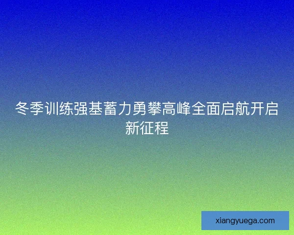 冬季训练强基蓄力勇攀高峰全面启航开启新征程