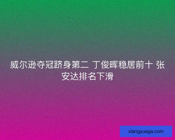 威尔逊夺冠跻身第二 丁俊晖稳居前十 张安达排名下滑