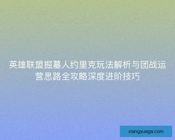英雄联盟掘墓人约里克玩法解析与团战运营思路全攻略深度进阶技巧
