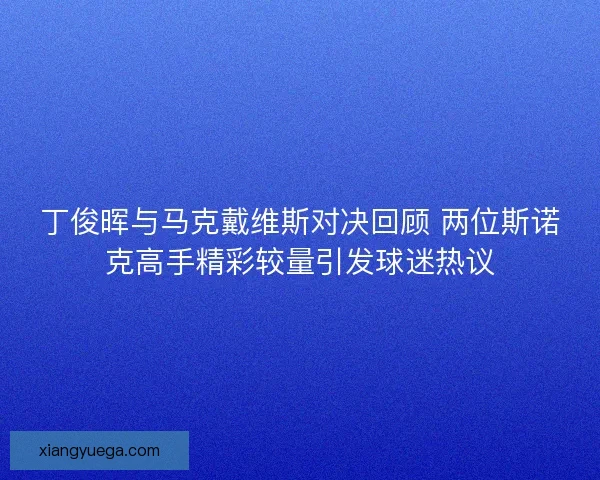 丁俊晖与马克戴维斯对决回顾 两位斯诺克高手精彩较量引发球迷热议
