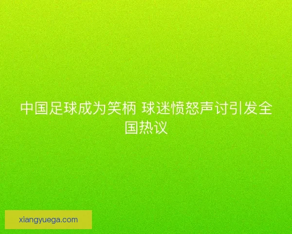 中国足球成为笑柄 球迷愤怒声讨引发全国热议
