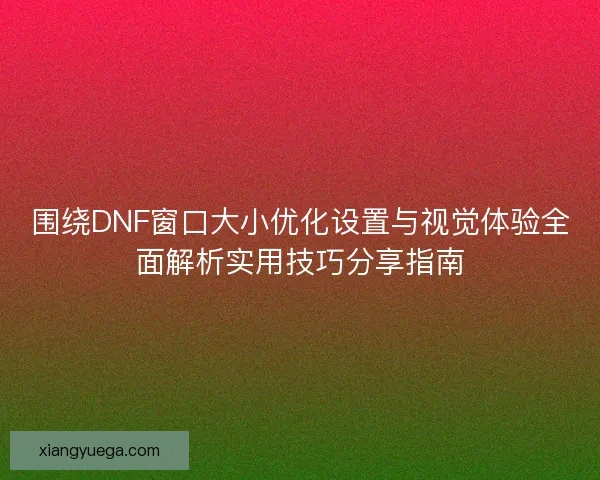 围绕DNF窗口大小优化设置与视觉体验全面解析实用技巧分享指南