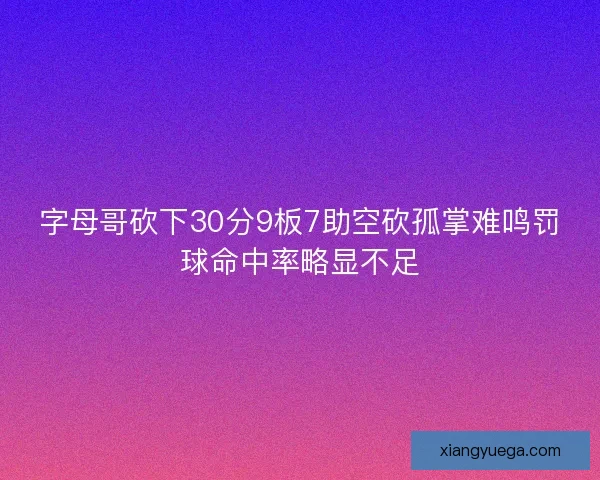 字母哥砍下30分9板7助空砍孤掌难鸣罚球命中率略显不足