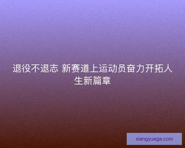 退役不退志 新赛道上运动员奋力开拓人生新篇章