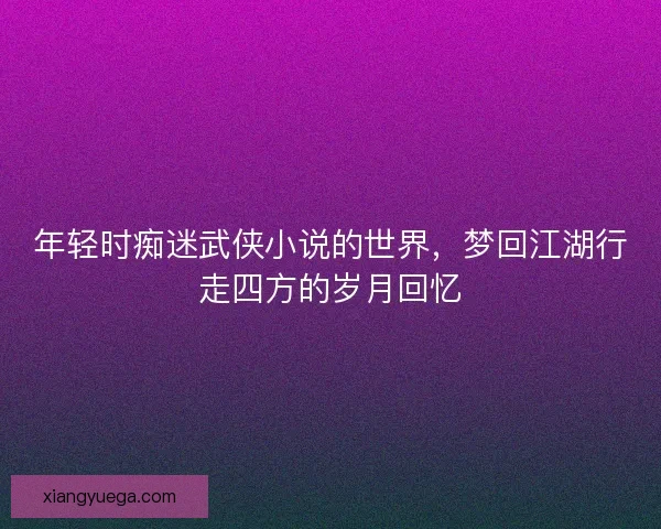 年轻时痴迷武侠小说的世界，梦回江湖行走四方的岁月回忆