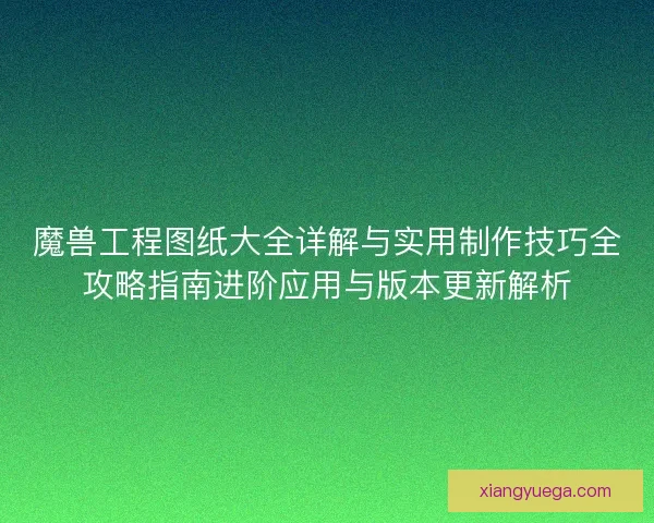魔兽工程图纸大全详解与实用制作技巧全攻略指南进阶应用与版本更新解析