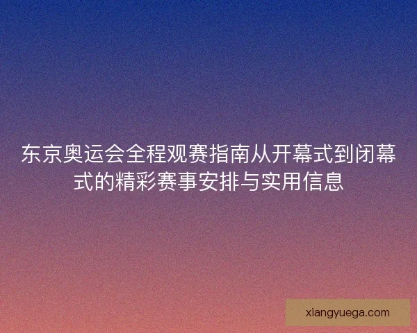 东京奥运会全程观赛指南从开幕式到闭幕式的精彩赛事安排与实用信息
