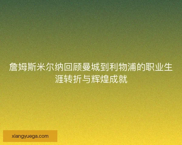 詹姆斯米尔纳回顾曼城到利物浦的职业生涯转折与辉煌成就