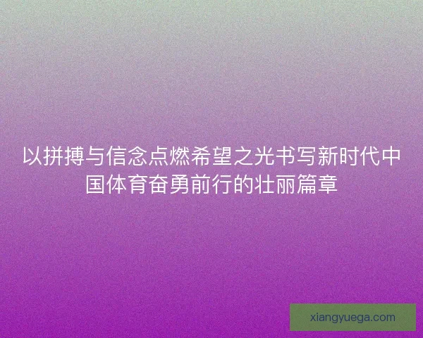 以拼搏与信念点燃希望之光书写新时代中国体育奋勇前行的壮丽篇章