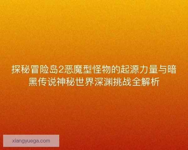 探秘冒险岛2恶魔型怪物的起源力量与暗黑传说神秘世界深渊挑战全解析
