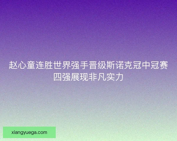 赵心童连胜世界强手晋级斯诺克冠中冠赛四强展现非凡实力