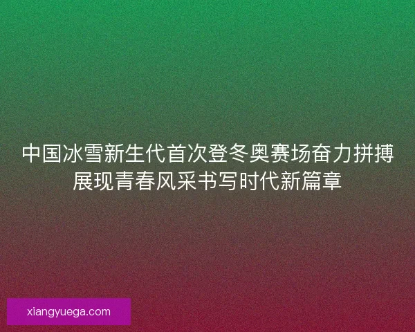 中国冰雪新生代首次登冬奥赛场奋力拼搏展现青春风采书写时代新篇章