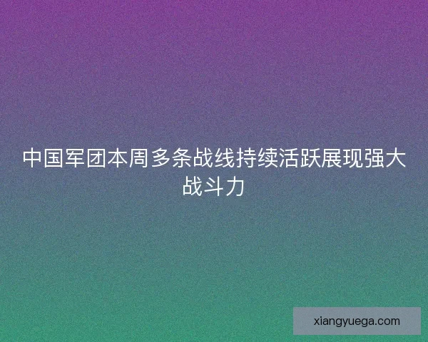 中国军团本周多条战线持续活跃展现强大战斗力