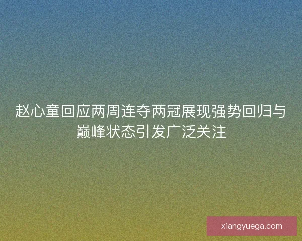 赵心童回应两周连夺两冠展现强势回归与巅峰状态引发广泛关注