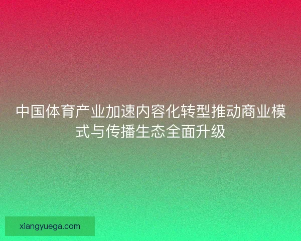 中国体育产业加速内容化转型推动商业模式与传播生态全面升级
