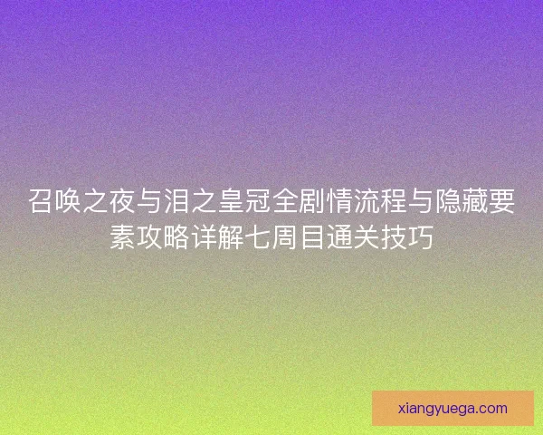 召唤之夜与泪之皇冠全剧情流程与隐藏要素攻略详解七周目通关技巧
