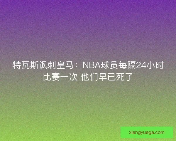特瓦斯讽刺皇马：NBA球员每隔24小时比赛一次 他们早已死了