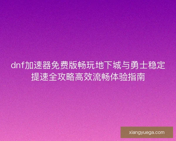 dnf加速器免费版畅玩地下城与勇士稳定提速全攻略高效流畅体验指南