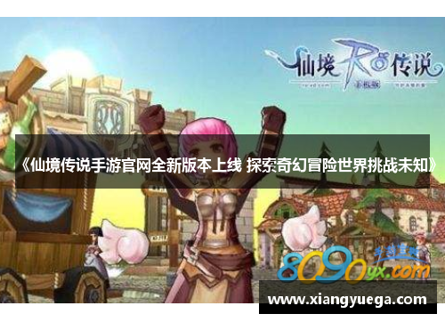 《仙境传说手游官网全新版本上线 探索奇幻冒险世界挑战未知》