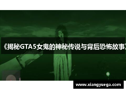 《揭秘GTA5女鬼的神秘传说与背后恐怖故事》